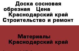 Доска сосновая обрезная › Цена ­ 10 000 - Краснодарский край Строительство и ремонт » Материалы   . Краснодарский край